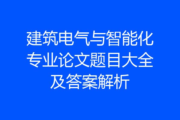 建筑电气与智能化专业论文题目大全及答案解析