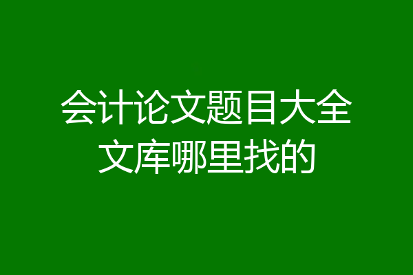 会计论文题目大全文库哪里找的