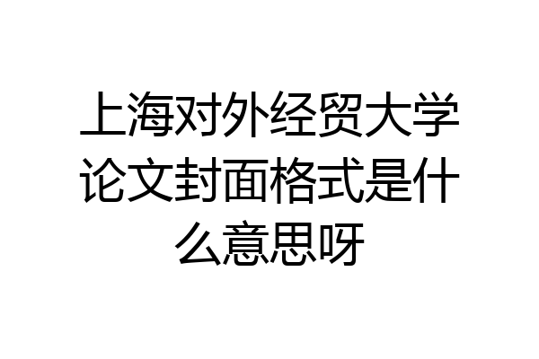 上海对外经贸大学论文封面格式是什么意思呀