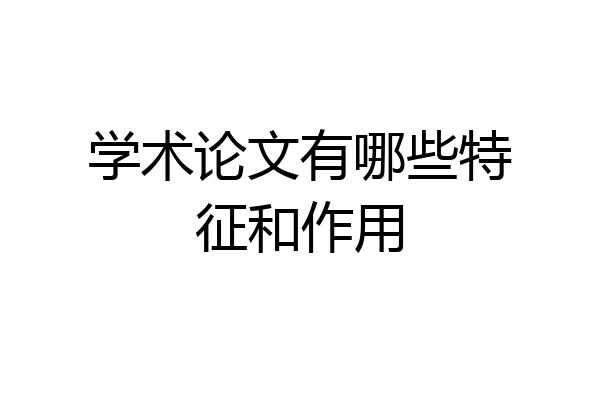 学术论文有哪些特征和作用