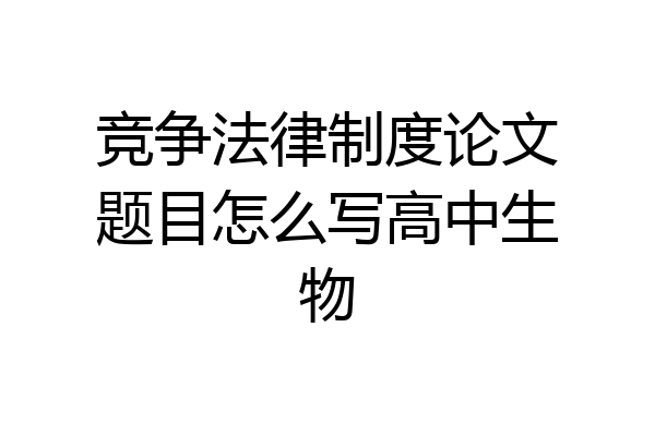 竞争法律制度论文题目怎么写高中生物