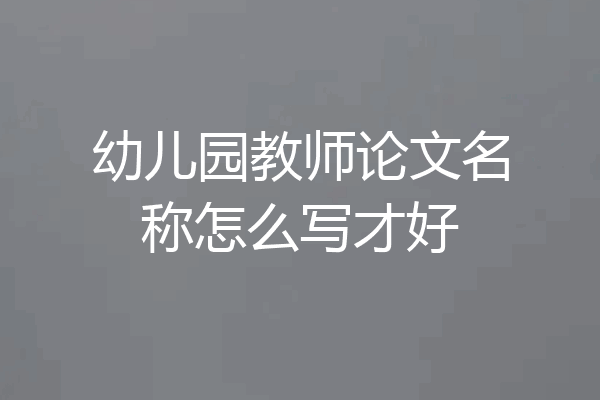 幼儿园教师论文名称怎么写才好