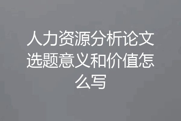 人力资源分析论文选题意义和价值怎么写