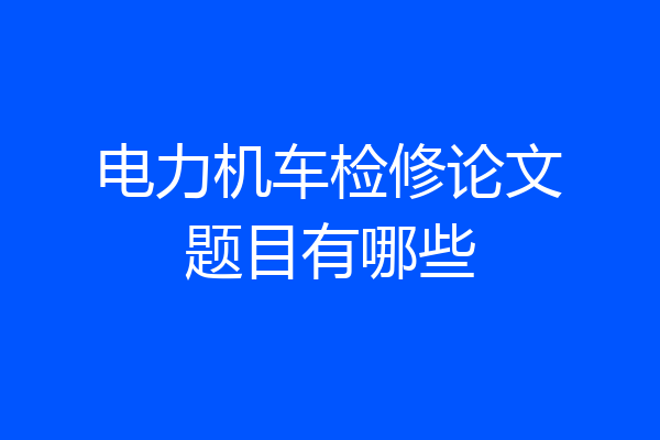 电力机车检修论文题目有哪些