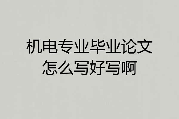 机电专业毕业论文怎么写好写啊