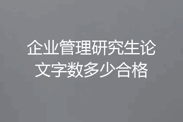 企业管理研究生论文字数多少合格