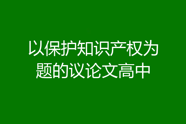 以保护知识产权为题的议论文高中