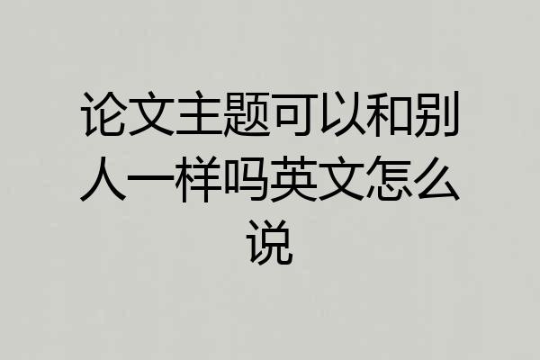论文主题可以和别人一样吗英文怎么说