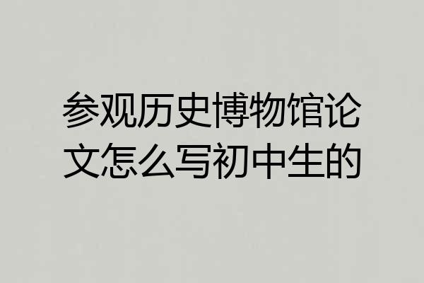 参观历史博物馆论文怎么写初中生的