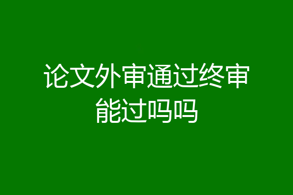 论文外审通过终审能过吗吗