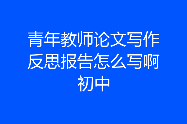 青年教师论文写作反思报告怎么写啊初中