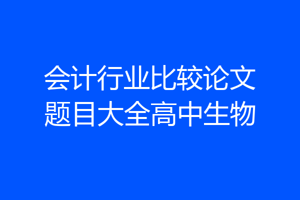 会计行业比较论文题目大全高中生物