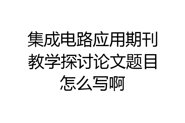集成电路应用期刊教学探讨论文题目怎么写啊