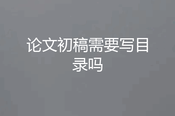 论文初稿需要写目录吗