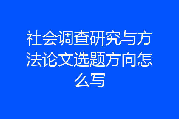 社会调查研究与方法论文选题方向怎么写