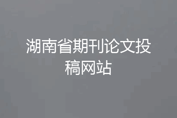 湖南省期刊论文投稿网站