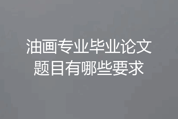 油画专业毕业论文题目有哪些要求