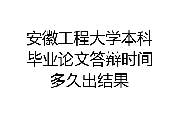 安徽工程大学本科毕业论文答辩时间多久出结果