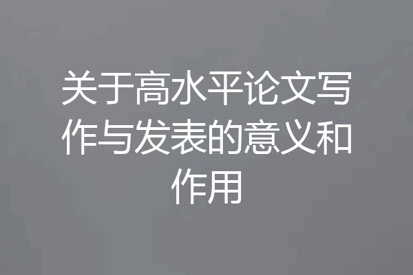 关于高水平论文写作与发表的意义和作用