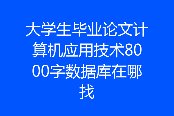 大学生毕业论文计算机应用技术8000字数据库在哪找