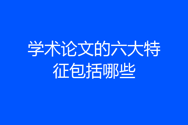 学术论文的六大特征包括哪些