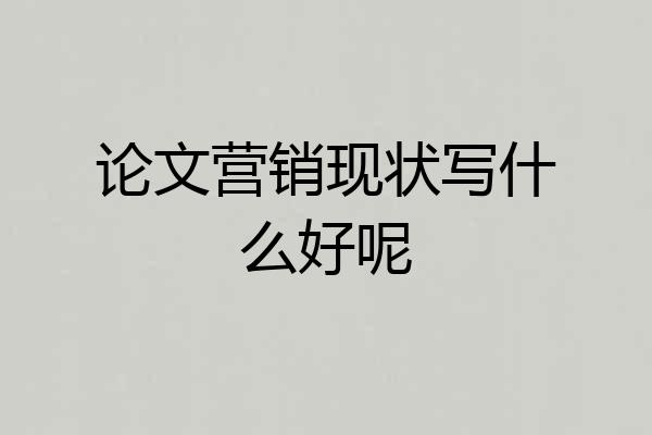 论文营销现状写什么好呢