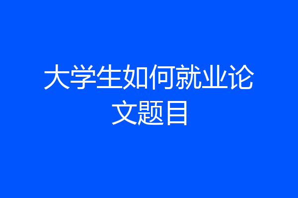 大学生如何就业论文题目