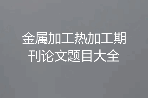金属加工热加工期刊论文题目大全