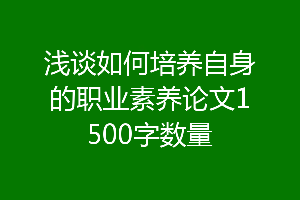 浅谈如何培养自身的职业素养论文1500字数量