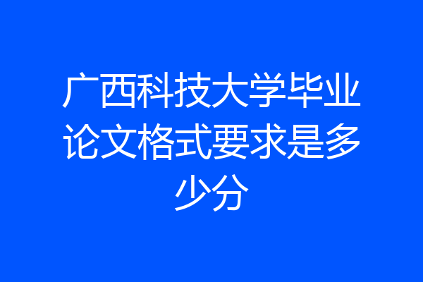 广西科技大学毕业论文格式要求是多少分