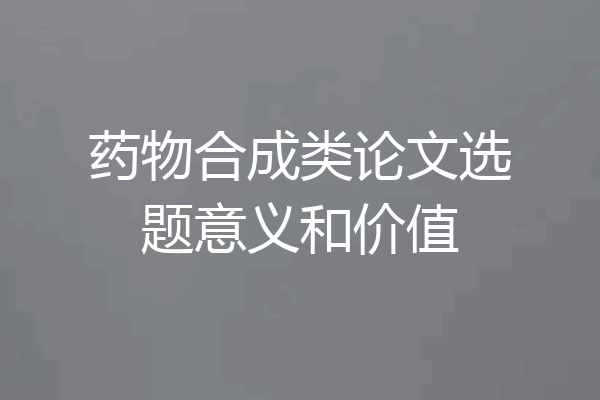 药物合成类论文选题意义和价值