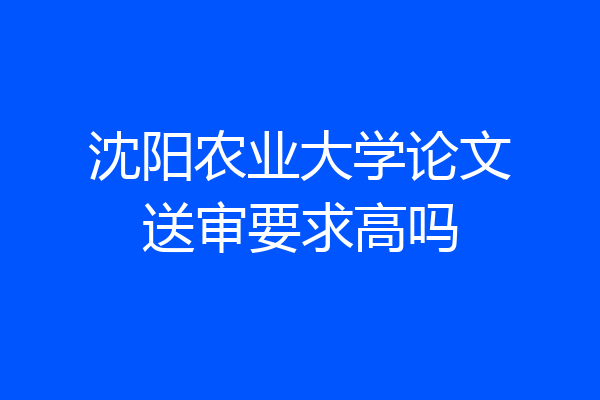 沈阳农业大学论文送审要求高吗