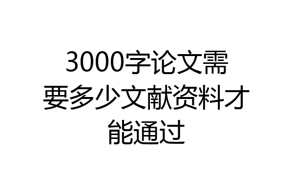 3000字论文需要多少文献资料才能通过