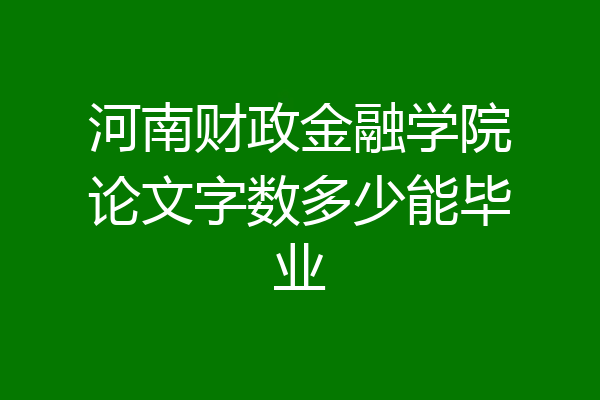 河南财政金融学院论文字数多少能毕业