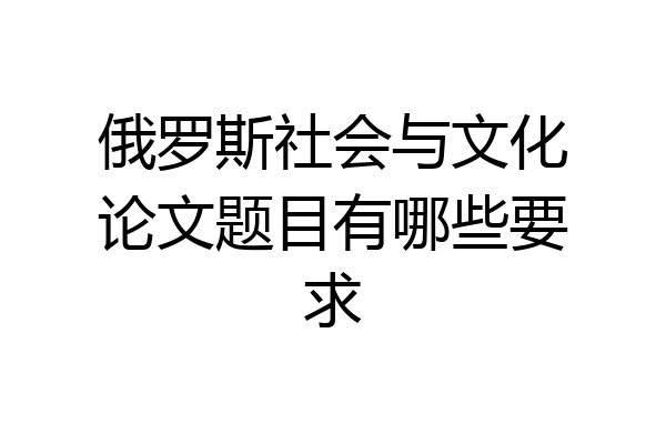俄罗斯社会与文化论文题目有哪些要求