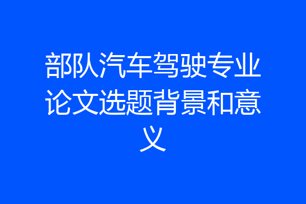部队汽车驾驶专业论文选题背景和意义