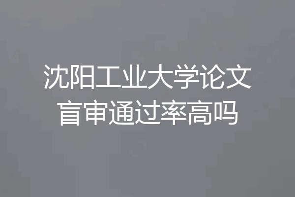 沈阳工业大学论文盲审通过率高吗