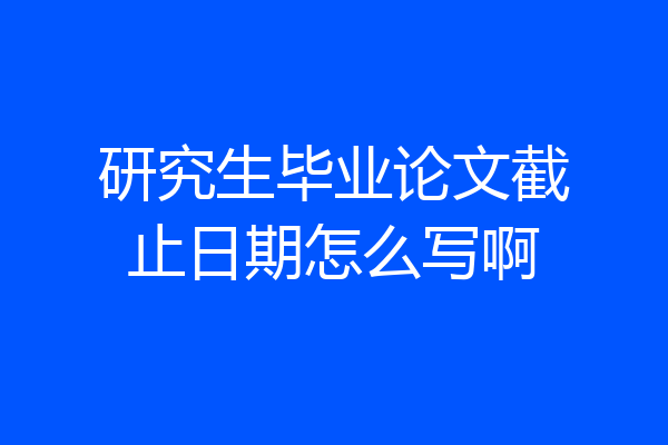 研究生毕业论文截止日期怎么写啊