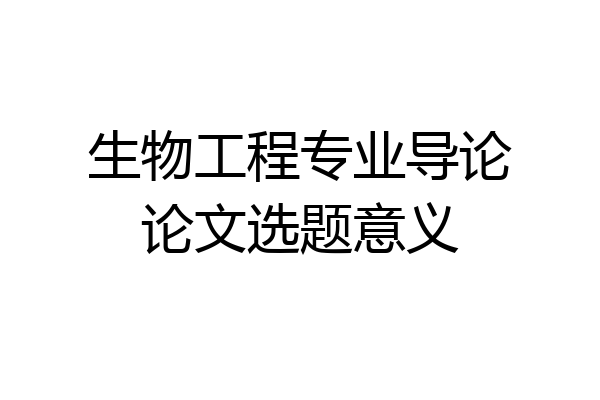 生物工程专业导论论文选题意义