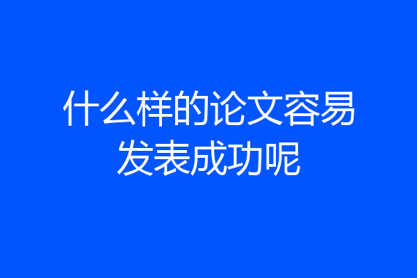 什么样的论文容易发表成功呢