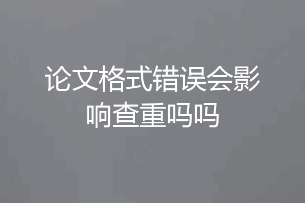 论文格式错误会影响查重吗吗