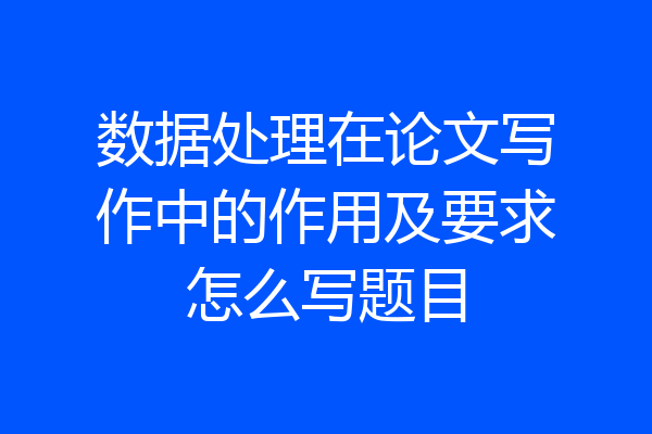 数据处理在论文写作中的作用及要求怎么写题目