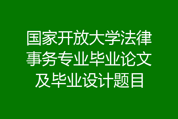 国家开放大学法律事务专业毕业论文及毕业设计题目