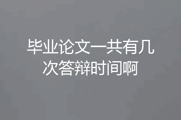 毕业论文一共有几次答辩时间啊
