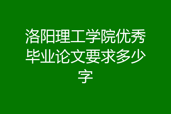 洛阳理工学院优秀毕业论文要求多少字