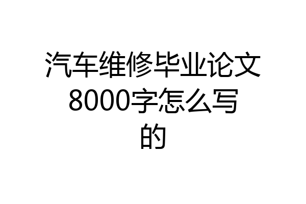 汽车维修毕业论文8000字怎么写的