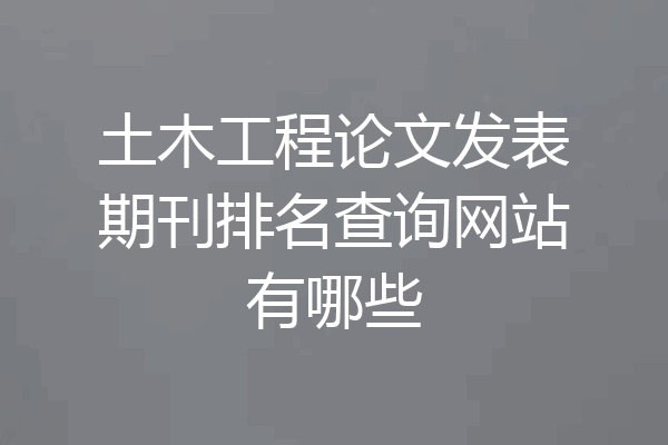 土木工程论文发表期刊排名查询网站有哪些