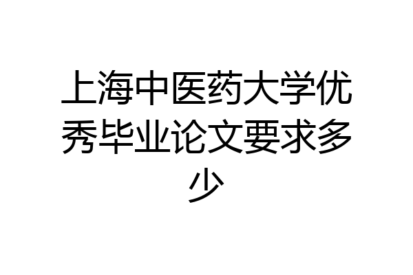 上海中医药大学优秀毕业论文要求多少