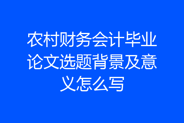 农村财务会计毕业论文选题背景及意义怎么写