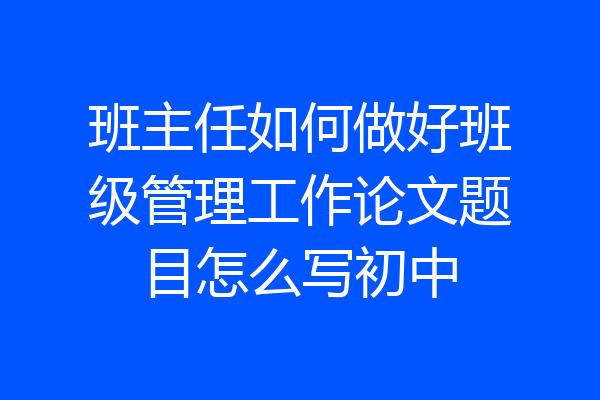 班主任如何做好班级管理工作论文题目怎么写初中